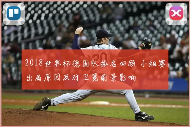 2018世界杯德国队排名回顾 小组赛出局原因及对卫冕前景影响