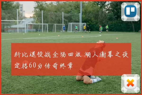 科比退役战全场回放 湖人谢幕之夜定格60分传奇终章