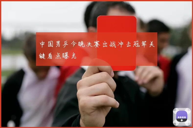 中国男乒今晚决赛出战冲击冠军关键看点曝光
