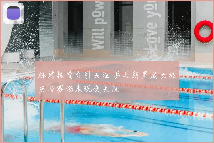 林诗栋简介引关注 乒乓新星成长经历与赛场表现受关注