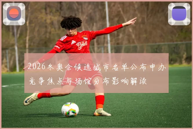 2026冬奥会候选城市名单公布申办竞争焦点与场馆分布影响解读