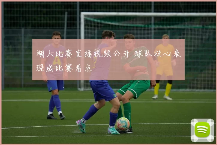 湖人比赛直播视频公开 球队核心表现成比赛看点