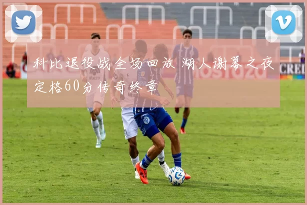 科比退役战全场回放 湖人谢幕之夜定格60分传奇终章