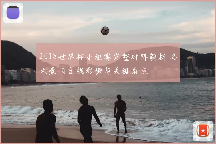 2018世界杯小组赛完整对阵解析 各大豪门出线形势与关键看点