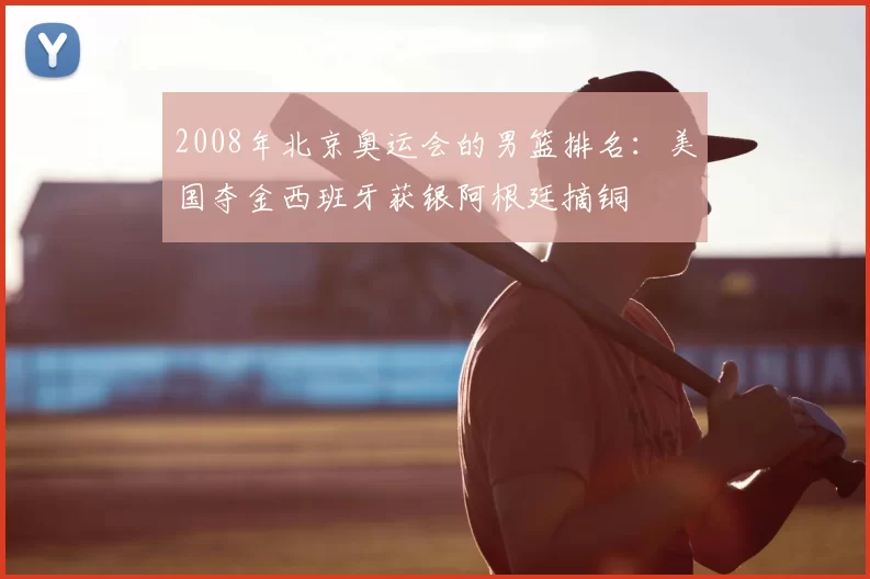 2008年北京奥运会的男篮排名：美国夺金西班牙获银阿根廷摘铜