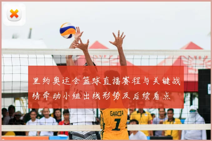 里约奥运会篮球直播赛程与关键战绩牵动小组出线形势及后续看点