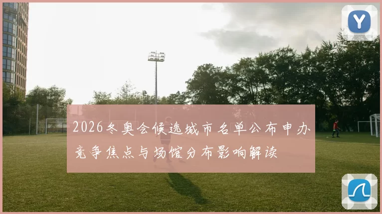2026冬奥会候选城市名单公布申办竞争焦点与场馆分布影响解读