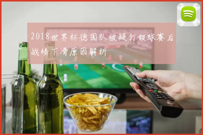 2018世界杯德国队被疑打假球赛后战绩下滑原因解析