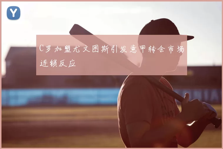 C罗加盟尤文图斯引发意甲转会市场连锁反应