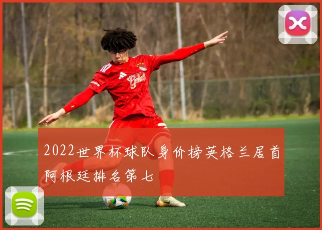 2022世界杯球队身价榜英格兰居首阿根廷排名第七