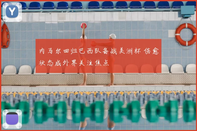内马尔回归巴西队备战美洲杯 伤愈状态成外界关注焦点