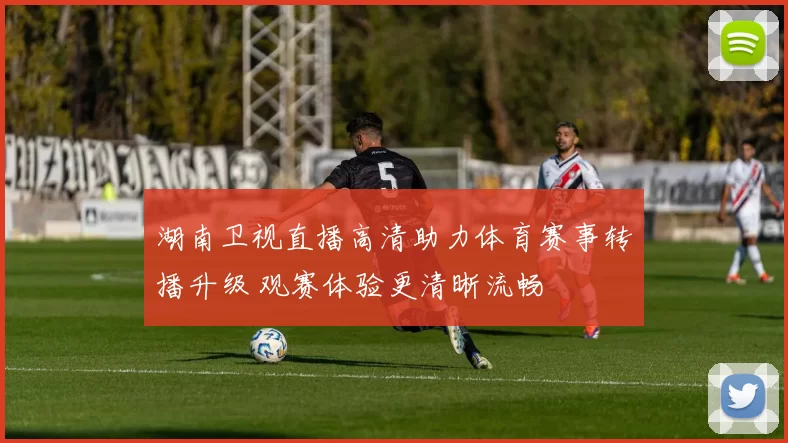 湖南卫视直播高清助力体育赛事转播升级 观赛体验更清晰流畅