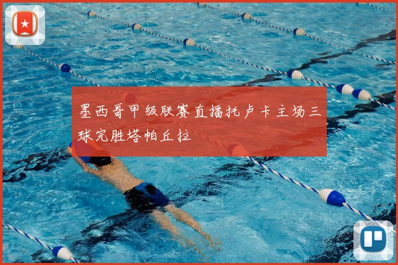 墨西哥甲级联赛直播托卢卡主场三球完胜塔帕丘拉