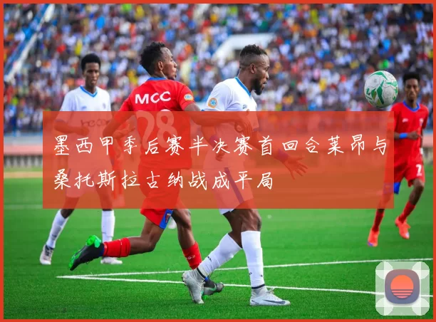 墨西甲季后赛半决赛首回合莱昂与桑托斯拉古纳战成平局