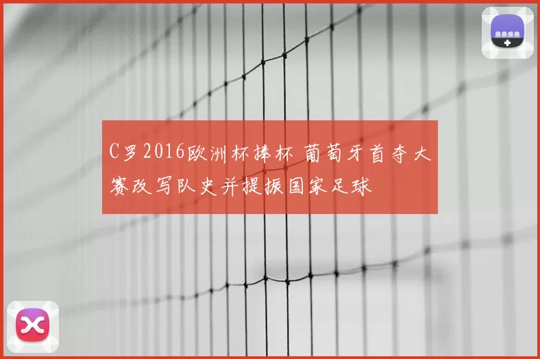 C罗2016欧洲杯捧杯 葡萄牙首夺大赛改写队史并提振国家足球