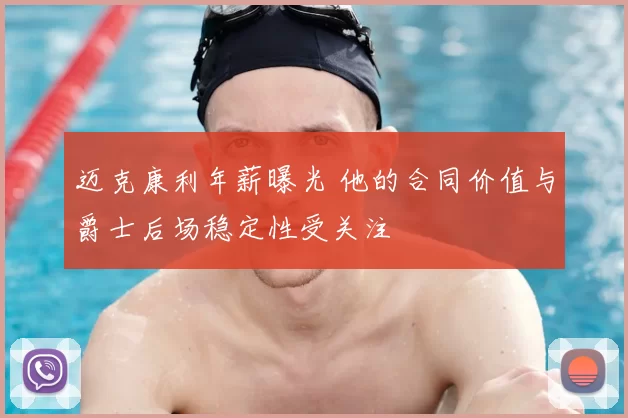 迈克康利年薪曝光 他的合同价值与爵士后场稳定性受关注