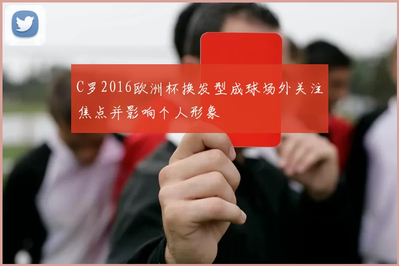 C罗2016欧洲杯换发型成球场外关注焦点并影响个人形象