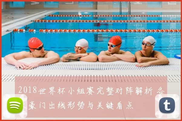 2018世界杯小组赛完整对阵解析 各大豪门出线形势与关键看点