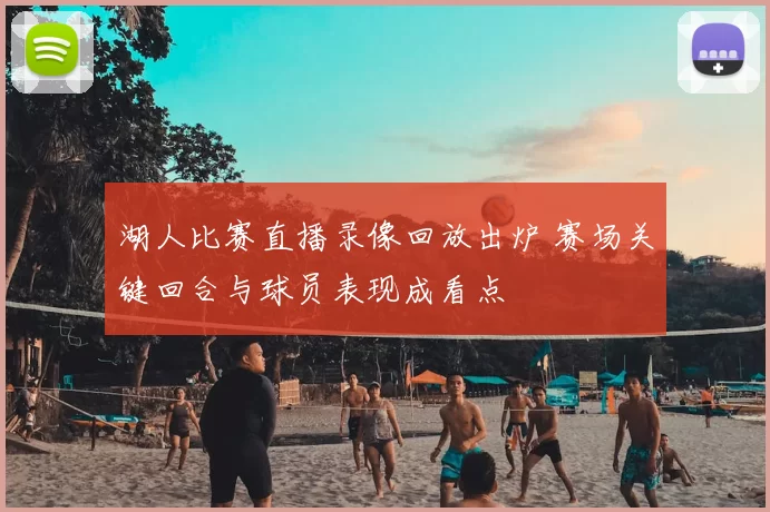 湖人比赛直播录像回放出炉 赛场关键回合与球员表现成看点