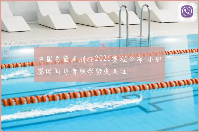 中国男篮亚洲杯2026赛程公布 小组赛时间与晋级形势受关注