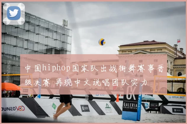 中国hiphop国家队出战街舞赛事晋级决赛 再现中文说唱团队实力