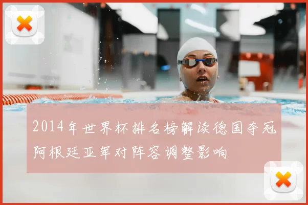 2014年世界杯排名榜解读德国夺冠阿根廷亚军对阵容调整影响