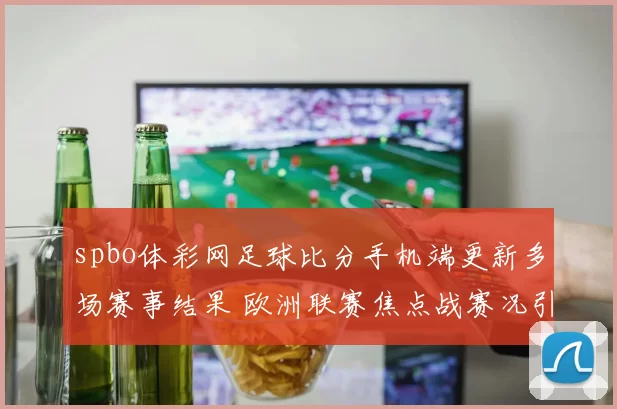 spbo体彩网足球比分手机端更新多场赛事结果 欧洲联赛焦点战赛况引关注