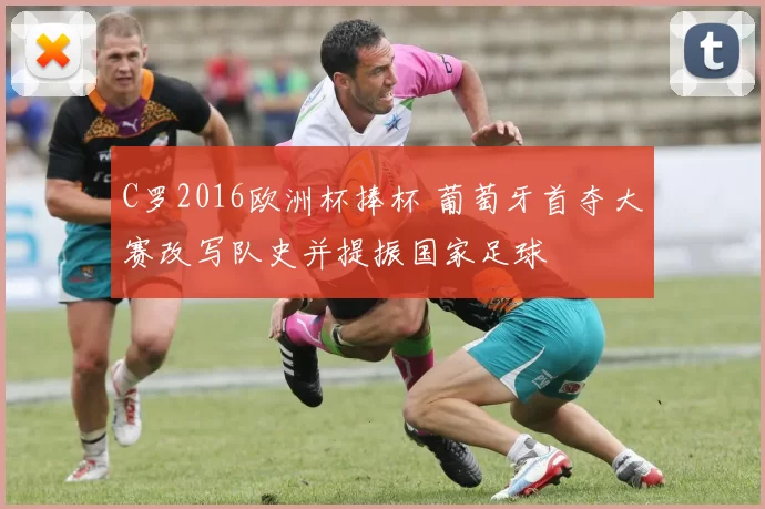 C罗2016欧洲杯捧杯 葡萄牙首夺大赛改写队史并提振国家足球