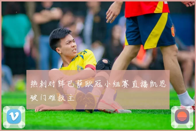 热刺对阵巴萨欧冠小组赛直播凯恩破门难救主