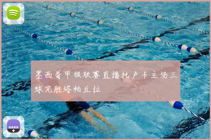 墨西哥甲级联赛直播托卢卡主场三球完胜塔帕丘拉