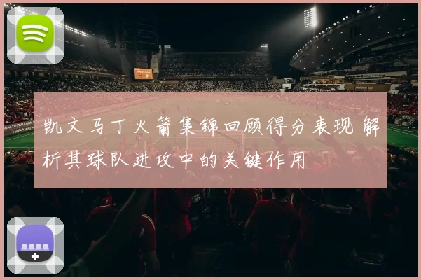 凯文马丁火箭集锦回顾得分表现 解析其球队进攻中的关键作用