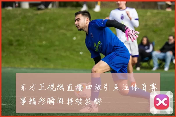 东方卫视线直播回放引关注体育赛事精彩瞬间持续发酵