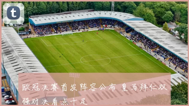 欧冠决赛首发阵容公布 皇马拜仁双强对决看点十足