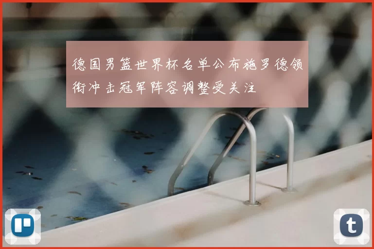 德国男篮世界杯名单公布施罗德领衔冲击冠军阵容调整受关注