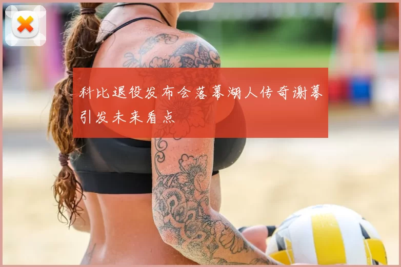 科比退役发布会落幕湖人传奇谢幕引发未来看点