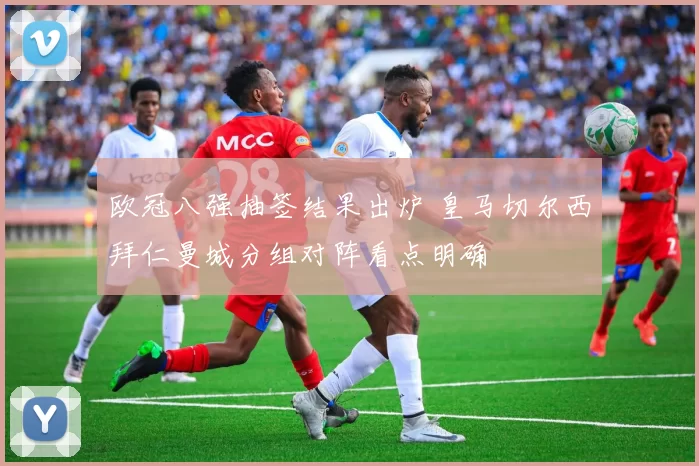 欧冠八强抽签结果出炉 皇马切尔西拜仁曼城分组对阵看点明确