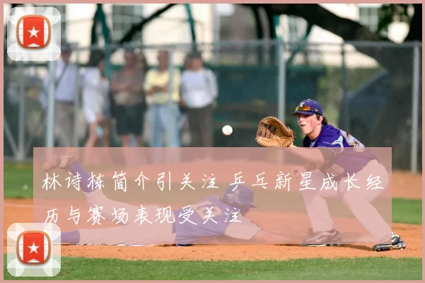 林诗栋简介引关注 乒乓新星成长经历与赛场表现受关注