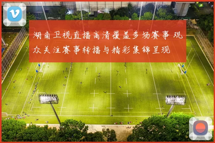 湖南卫视直播高清覆盖多场赛事 观众关注赛事转播与精彩集锦呈现