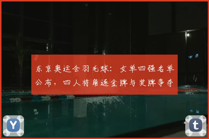 东京奥运会羽毛球:女单四强名单公布,四人将角逐金牌与奖牌争夺看点