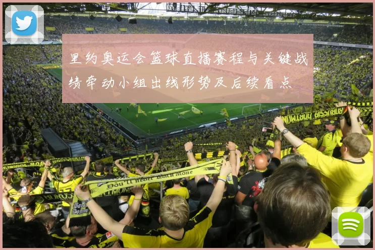 里约奥运会篮球直播赛程与关键战绩牵动小组出线形势及后续看点