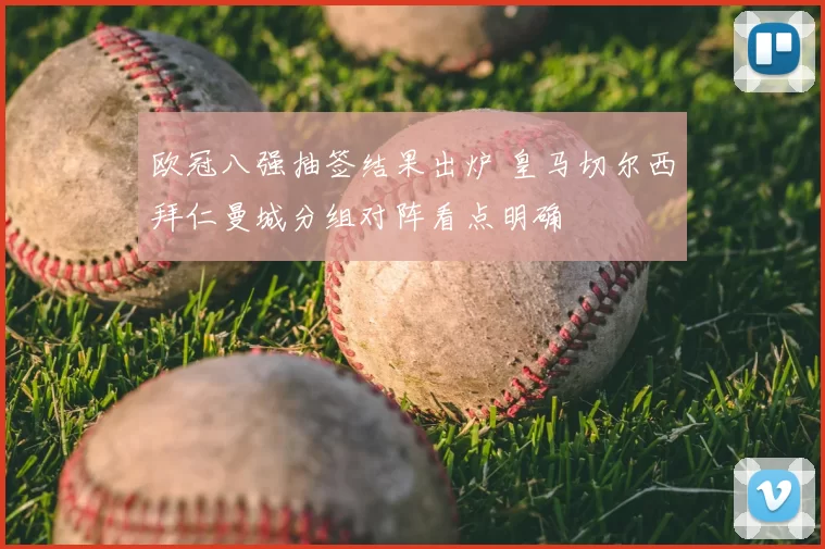 欧冠八强抽签结果出炉 皇马切尔西拜仁曼城分组对阵看点明确
