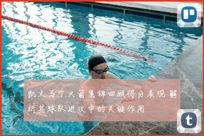 凯文马丁火箭集锦回顾得分表现 解析其球队进攻中的关键作用