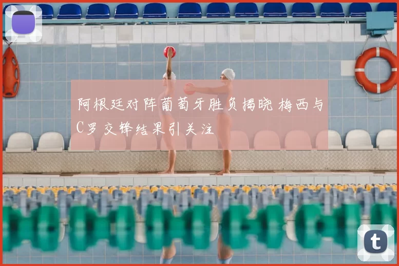 阿根廷对阵葡萄牙胜负揭晓 梅西与C罗交锋结果引关注