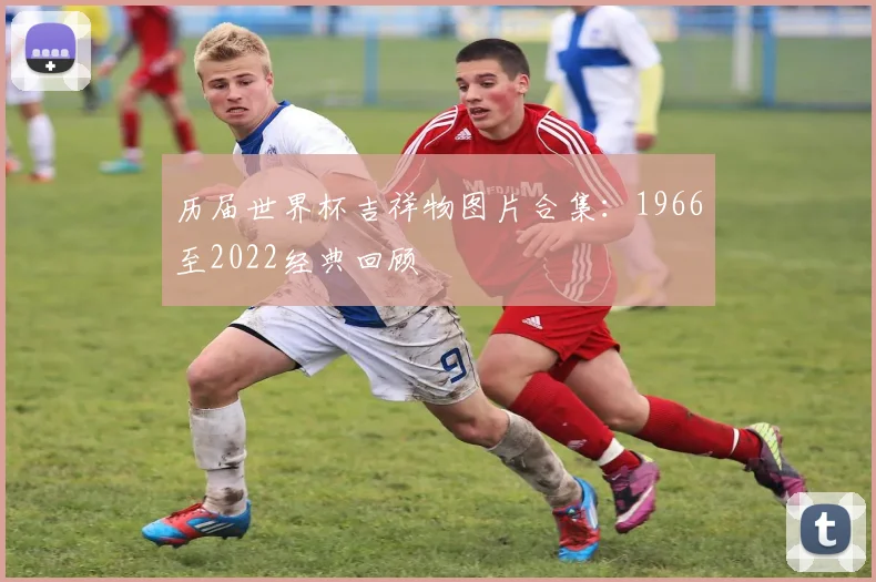 历届世界杯吉祥物图片合集:1966至2022经典回顾