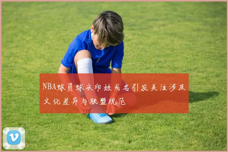 NBA球员球衣印姓或名引发关注涉及文化差异与联盟规范