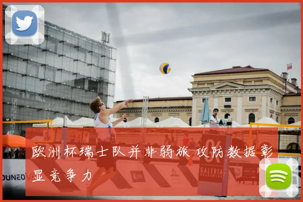 欧洲杯瑞士队并非弱旅 攻防数据彰显竞争力
