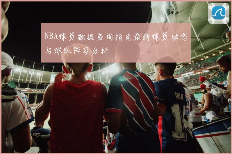 NBA球员数据查询指南最新球员动态与球队阵容分析