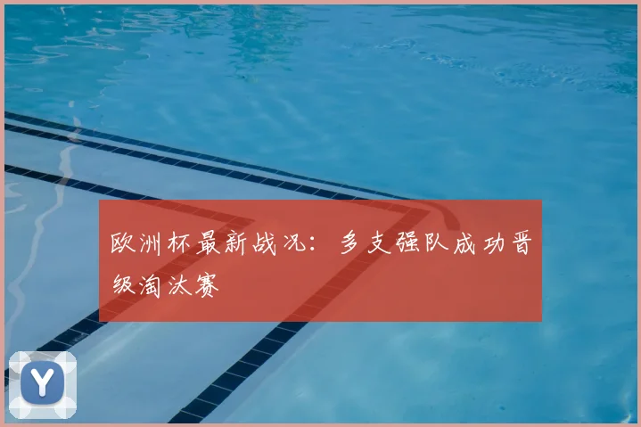 欧洲杯最新战况:多支强队成功晋级淘汰赛