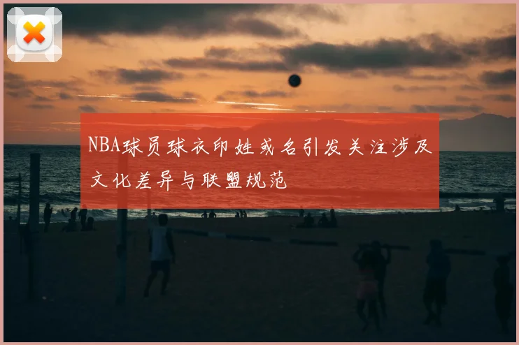NBA球员球衣印姓或名引发关注涉及文化差异与联盟规范