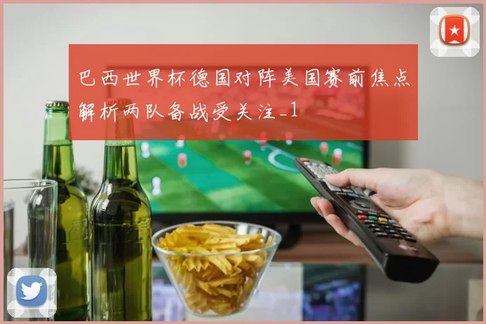 巴西世界杯德国对阵美国赛前焦点解析两队备战受关注_1